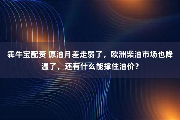 犇牛宝配资 原油月差走弱了，欧洲柴油市场也降温了，还有什么能撑住油价？