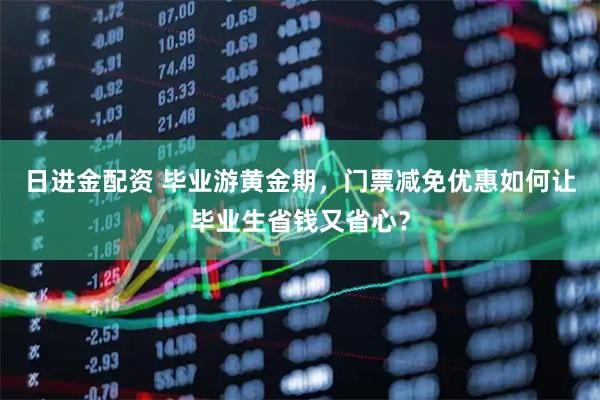 日进金配资 毕业游黄金期，门票减免优惠如何让毕业生省钱又省心？