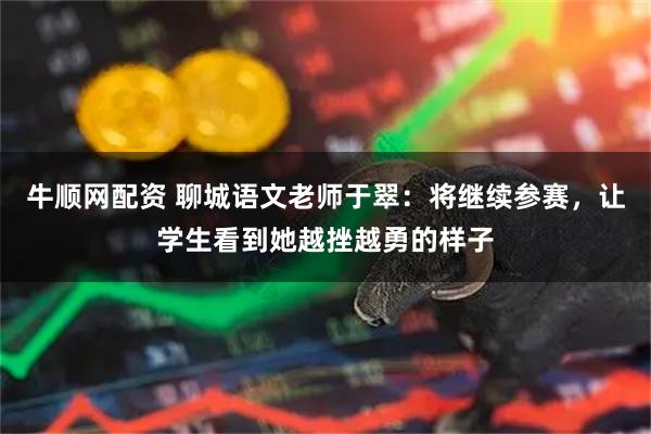 牛顺网配资 聊城语文老师于翠：将继续参赛，让学生看到她越挫越勇的样子