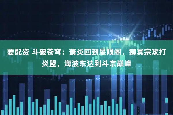 要配资 斗破苍穹：萧炎回到星陨阁，狮冥宗攻打炎盟，海波东达到斗宗巅峰