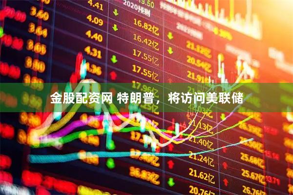 金股配资网 特朗普，将访问美联储