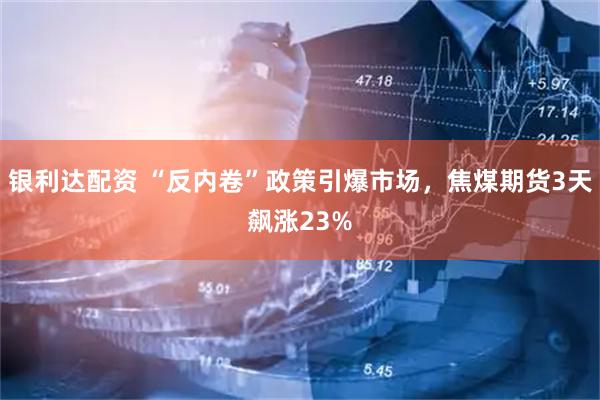 银利达配资 “反内卷”政策引爆市场，焦煤期货3天飙涨23%