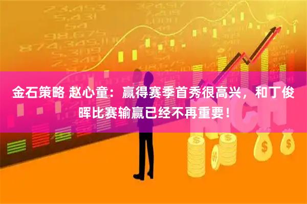 金石策略 赵心童：赢得赛季首秀很高兴，和丁俊晖比赛输赢已经不再重要！