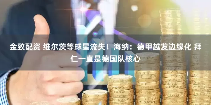 金致配资 维尔茨等球星流失！海纳：德甲越发边缘化 拜仁一直是德国队核心