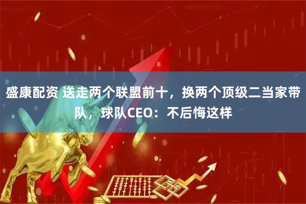 盛康配资 送走两个联盟前十，换两个顶级二当家带队，球队CEO：不后悔这样