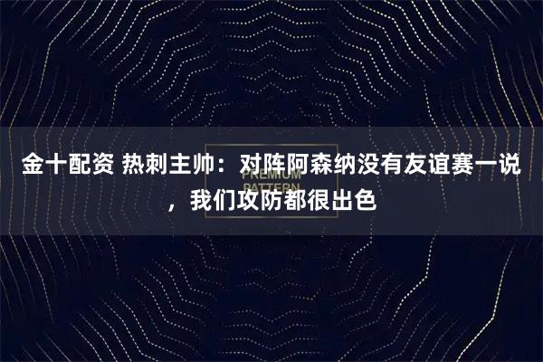 金十配资 热刺主帅：对阵阿森纳没有友谊赛一说，我们攻防都很出色