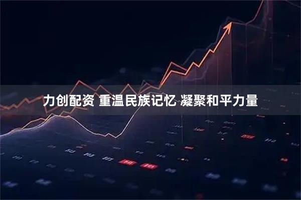 力创配资 重温民族记忆 凝聚和平力量