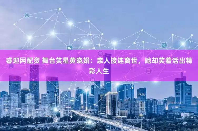 睿迎网配资 舞台笑星黄晓娟：亲人接连离世，她却笑着活出精彩人生