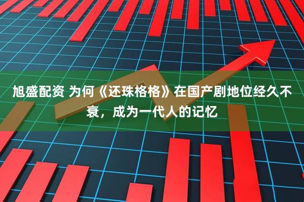 旭盛配资 为何《还珠格格》在国产剧地位经久不衰，成为一代人的记忆