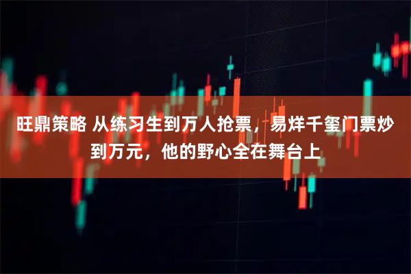 旺鼎策略 从练习生到万人抢票，易烊千玺门票炒到万元，他的野心全在舞台上