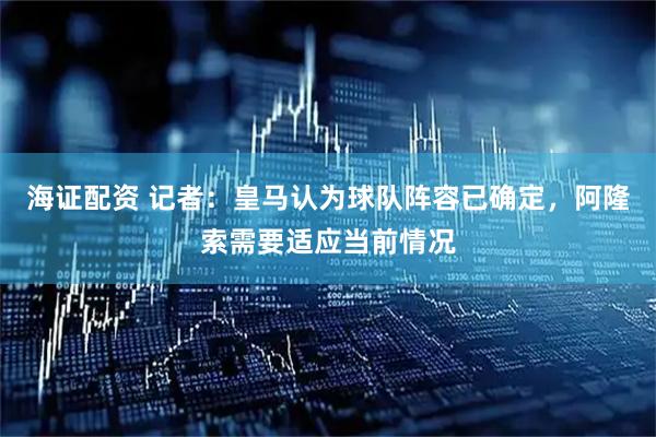 海证配资 记者：皇马认为球队阵容已确定，阿隆索需要适应当前情况