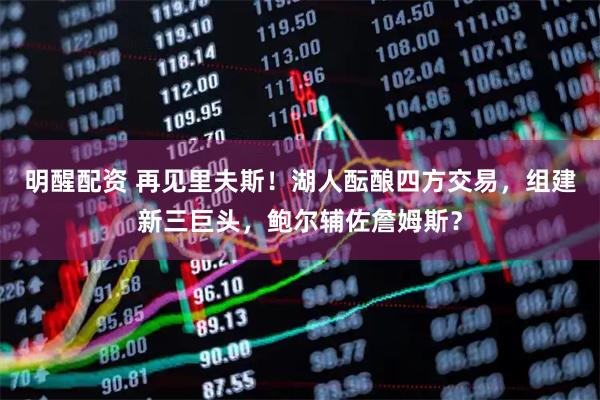 明醒配资 再见里夫斯！湖人酝酿四方交易，组建新三巨头，鲍尔辅佐詹姆斯？