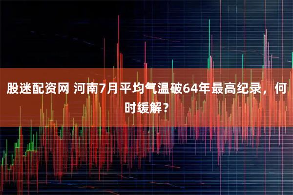 股迷配资网 河南7月平均气温破64年最高纪录，何时缓解？