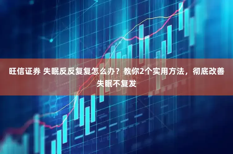旺信证券 失眠反反复复怎么办？教你2个实用方法，彻底改善失眠不复发
