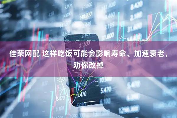 佳荣网配 这样吃饭可能会影响寿命、加速衰老，劝你改掉