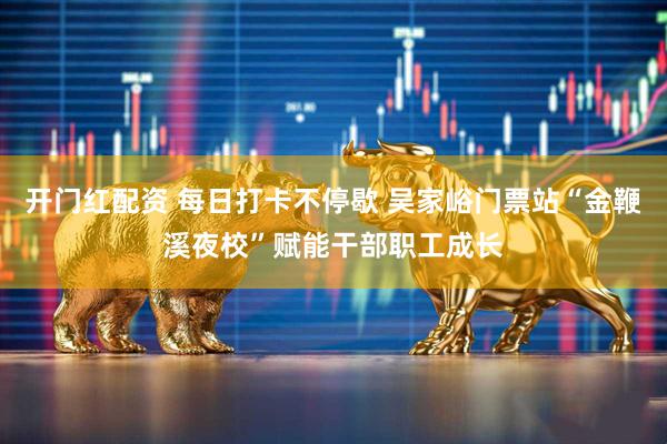 开门红配资 每日打卡不停歇 吴家峪门票站“金鞭溪夜校”赋能干部职工成长