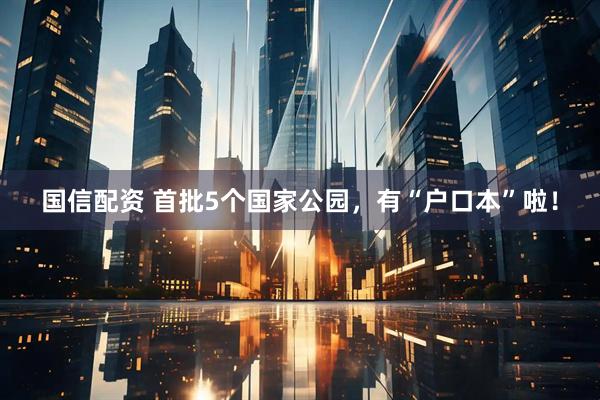 国信配资 首批5个国家公园，有“户口本”啦！