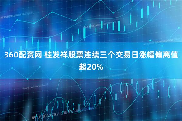 360配资网 桂发祥股票连续三个交易日涨幅偏离值超20%
