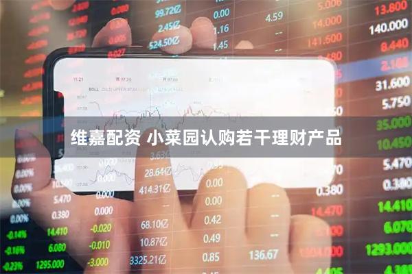 维嘉配资 小菜园认购若干理财产品