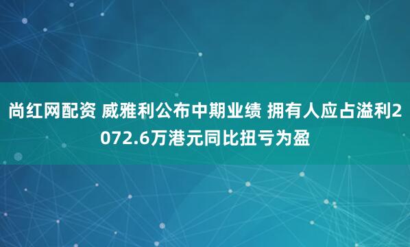 尚红网配资 威雅利公布中期业绩 拥有人应占溢利2072.6万港元同比扭亏为盈