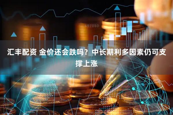汇丰配资 金价还会跌吗？中长期利多因素仍可支撑上涨