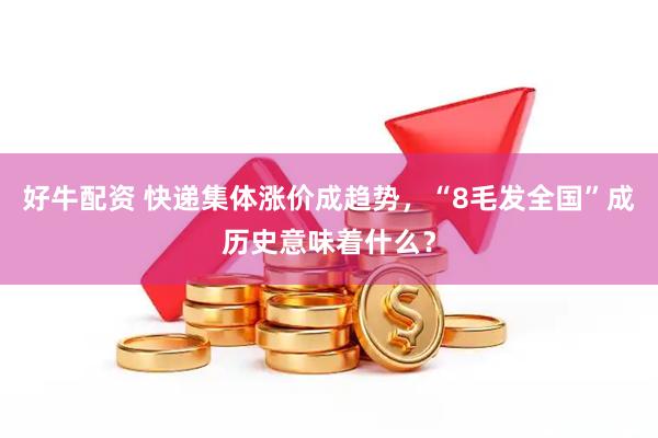 好牛配资 快递集体涨价成趋势，“8毛发全国”成历史意味着什么？
