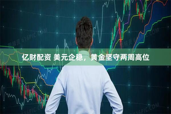 亿财配资 美元企稳，黄金坚守两周高位