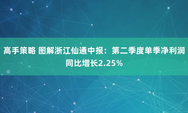 高手策略 图解浙江仙通中报：第二季度单季净利润同比增长2.25%