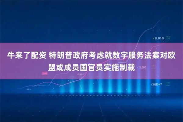 牛来了配资 特朗普政府考虑就数字服务法案对欧盟或成员国官员实施制裁