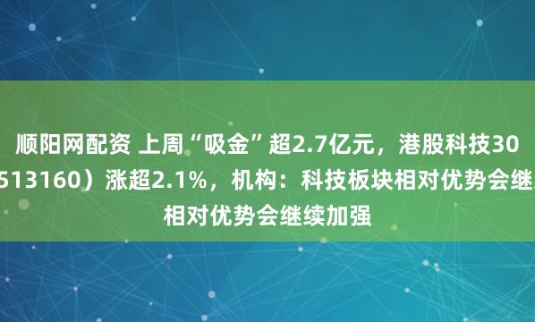 顺阳网配资 上周“吸金”超2.7亿元，港股科技30ETF（513160）涨超2.1%，机构：科技板块相对优势会继续加强