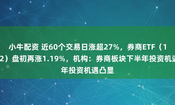 小牛配资 近60个交易日涨超27%，券商ETF（159842）盘初再涨1.19%，机构：券商板块下半年投资机遇凸显