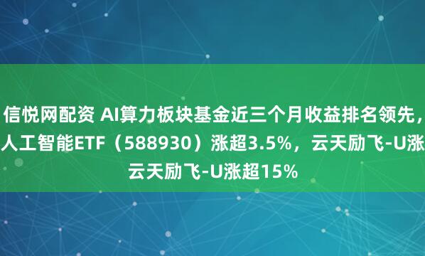 信悦网配资 AI算力板块基金近三个月收益排名领先，科创板人工智能ETF（588930）涨超3.5%，云天励飞-U涨超15%