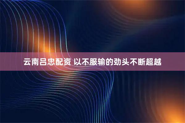 云南吕忠配资 以不服输的劲头不断超越