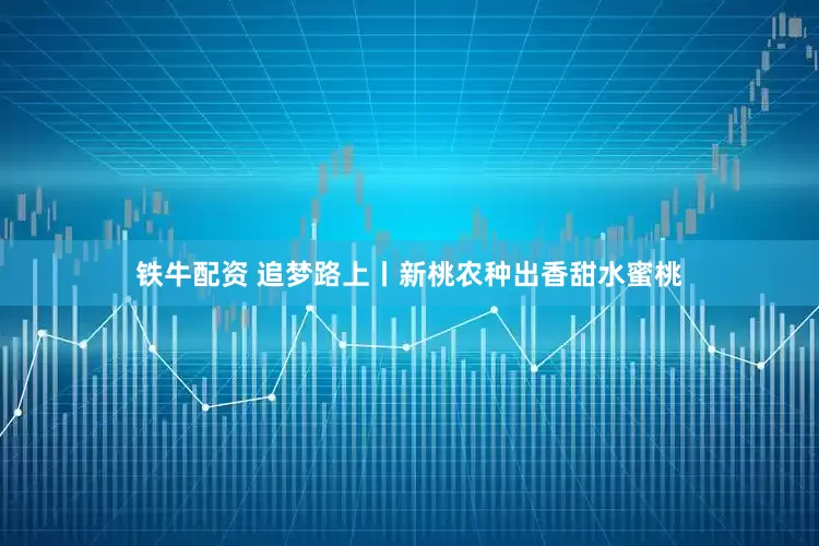 铁牛配资 追梦路上丨新桃农种出香甜水蜜桃