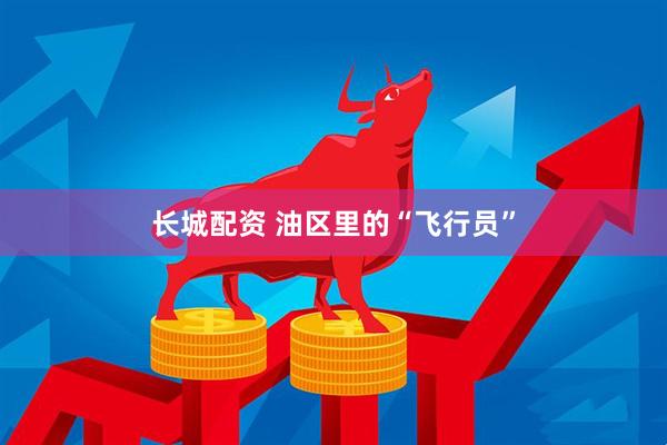 长城配资 油区里的“飞行员”