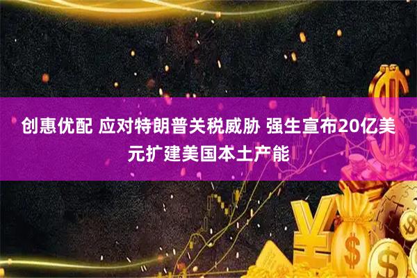 创惠优配 应对特朗普关税威胁 强生宣布20亿美元扩建美国本土产能