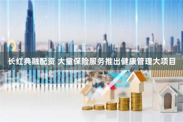 长红典融配资 大童保险服务推出健康管理大项目