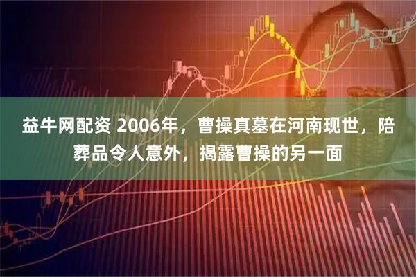 益牛网配资 2006年，曹操真墓在河南现世，陪葬品令人意外，揭露曹操的另一面