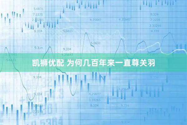 凯狮优配 为何几百年来一直尊关羽