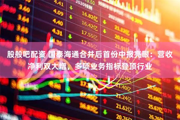 股般吧配资 国泰海通合并后首份中报亮眼：营收净利双大增，多项业务指标登顶行业