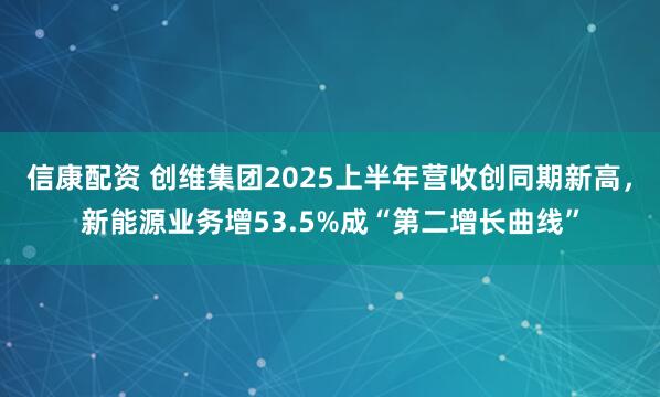 信康配资 创维集团2025上半年营收创同期新高，新能源业务增53.5%成“第二增长曲线”