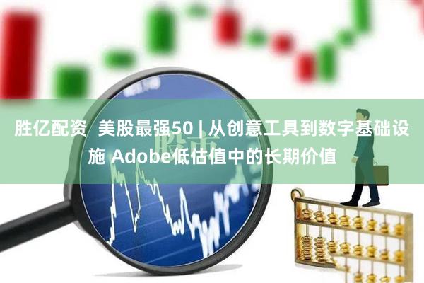 胜亿配资  美股最强50 | 从创意工具到数字基础设施 Adobe低估值中的长期价值