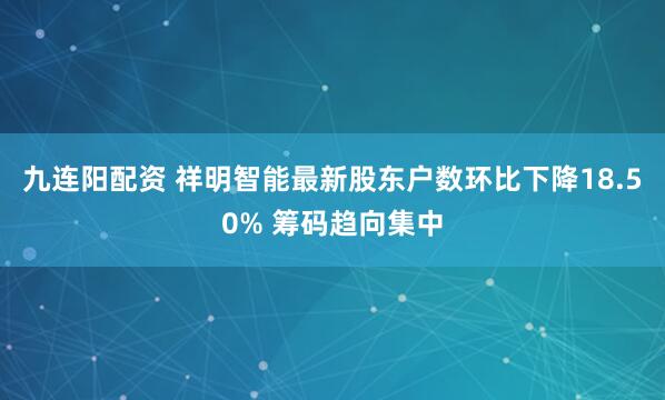 九连阳配资 祥明智能最新股东户数环比下降18.50% 筹码趋向集中