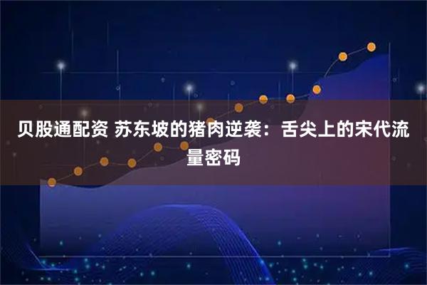 贝股通配资 苏东坡的猪肉逆袭：舌尖上的宋代流量密码
