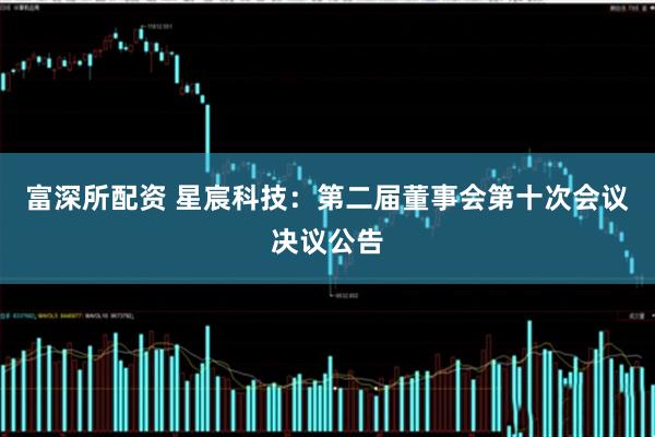 富深所配资 星宸科技：第二届董事会第十次会议决议公告