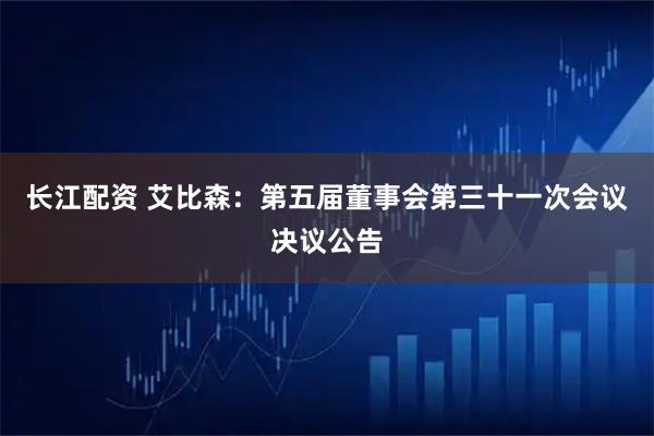 长江配资 艾比森：第五届董事会第三十一次会议决议公告