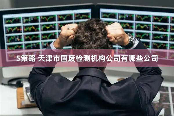 5策略 天津市固废检测机构公司有哪些公司