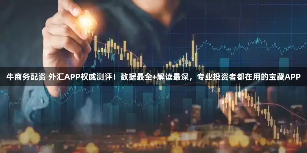 牛商务配资 外汇APP权威测评！数据最全+解读最深，专业投资者都在用的宝藏APP