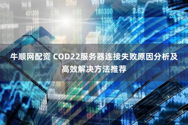牛顺网配资 COD22服务器连接失败原因分析及高效解决方法推荐