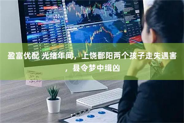 盈富优配 光绪年间，上饶鄱阳两个孩子走失遇害，县令梦中缉凶